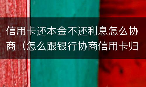 信用卡还本金不还利息怎么协商（怎么跟银行协商信用卡归还本金）