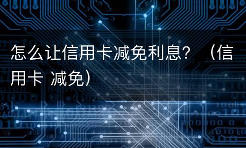怎么让信用卡减免利息？（信用卡 减免）