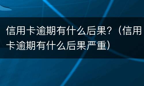信用卡逾期有什么后果?（信用卡逾期有什么后果严重）