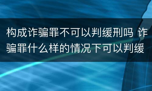 构成诈骗罪不可以判缓刑吗 诈骗罪什么样的情况下可以判缓刑