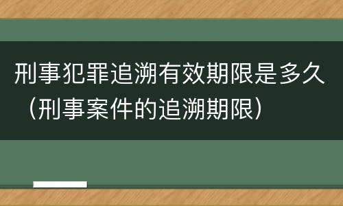 刑事犯罪追溯有效期限是多久（刑事案件的追溯期限）