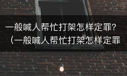 一般喊人帮忙打架怎样定罪？（一般喊人帮忙打架怎样定罪的）