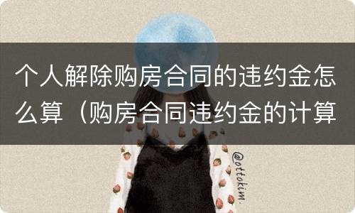 个人解除购房合同的违约金怎么算（购房合同违约金的计算）