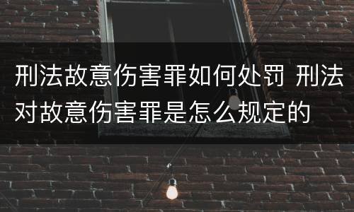 刑法故意伤害罪如何处罚 刑法对故意伤害罪是怎么规定的
