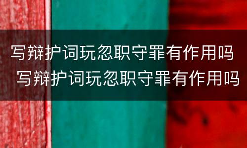 写辩护词玩忽职守罪有作用吗 写辩护词玩忽职守罪有作用吗