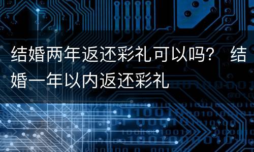 结婚两年返还彩礼可以吗？ 结婚一年以内返还彩礼