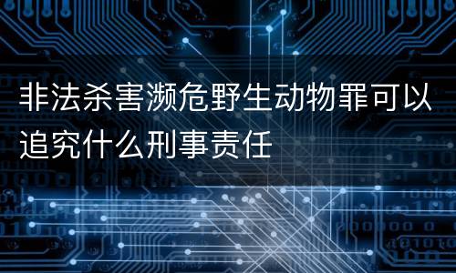 非法杀害濒危野生动物罪可以追究什么刑事责任