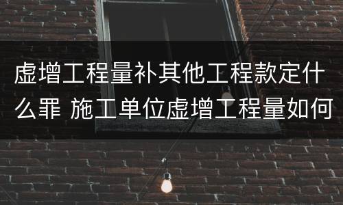虚增工程量补其他工程款定什么罪 施工单位虚增工程量如何定罪