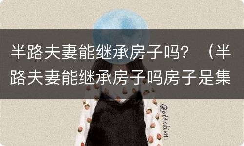 半路夫妻能继承房子吗？（半路夫妻能继承房子吗房子是集体土地证）