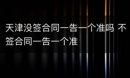 天津没签合同一告一个准吗 不签合同一告一个准