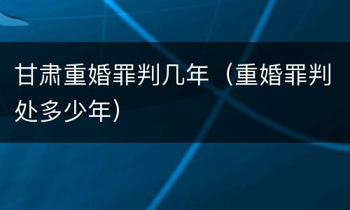 甘肃重婚罪判几年（重婚罪判处多少年）