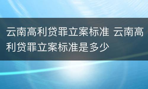 云南高利贷罪立案标准 云南高利贷罪立案标准是多少