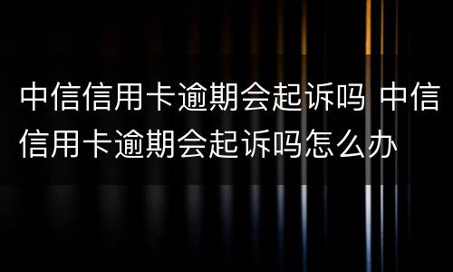 中信信用卡逾期会起诉吗 中信信用卡逾期会起诉吗怎么办