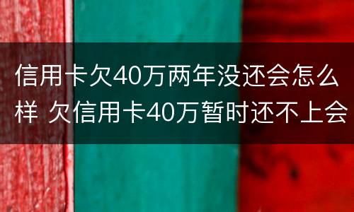 信用卡欠40万两年没还会怎么样 欠信用卡40万暂时还不上会怎么样