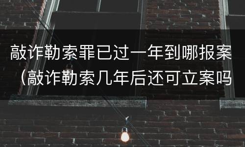 敲诈勒索罪已过一年到哪报案（敲诈勒索几年后还可立案吗?）