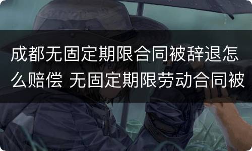 成都无固定期限合同被辞退怎么赔偿 无固定期限劳动合同被辞退怎么赔偿
