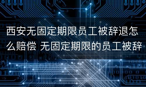 西安无固定期限员工被辞退怎么赔偿 无固定期限的员工被辞退,公司如何赔偿