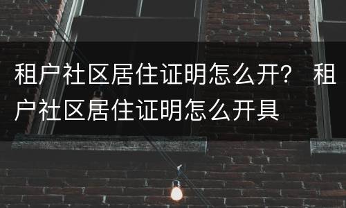 租户社区居住证明怎么开？ 租户社区居住证明怎么开具