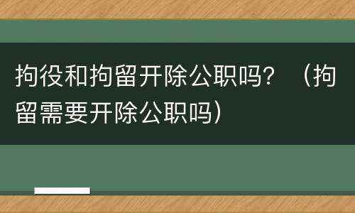 拘役和拘留开除公职吗？（拘留需要开除公职吗）