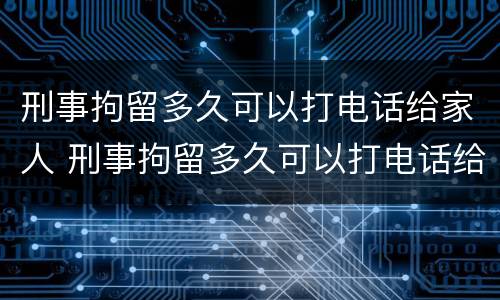 刑事拘留多久可以打电话给家人 刑事拘留多久可以打电话给家人呢