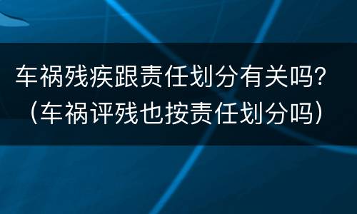 车祸残疾跟责任划分有关吗？（车祸评残也按责任划分吗）