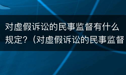 对虚假诉讼的民事监督有什么规定?（对虚假诉讼的民事监督有什么规定嘛）