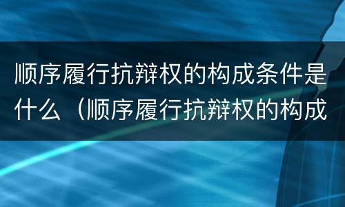 顺序履行抗辩权的构成条件是什么（顺序履行抗辩权的构成条件是什么意思）
