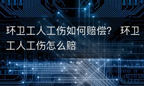 环卫工人工伤如何赔偿？ 环卫工人工伤怎么赔