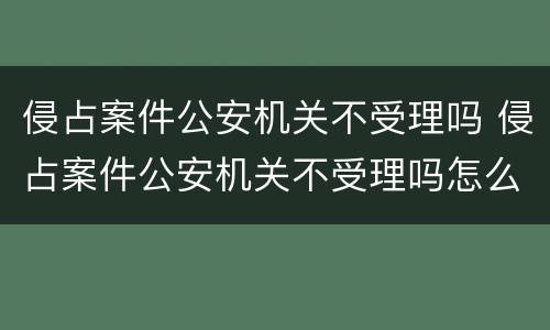 侵占案件公安机关不受理吗 侵占案件公安机关不受理吗怎么处理