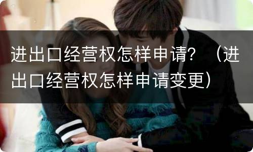 进出口经营权怎样申请？（进出口经营权怎样申请变更）