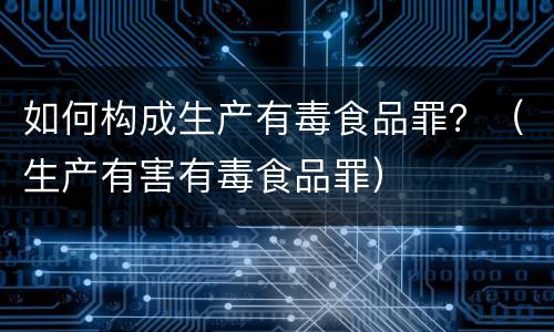 如何构成生产有毒食品罪？（生产有害有毒食品罪）