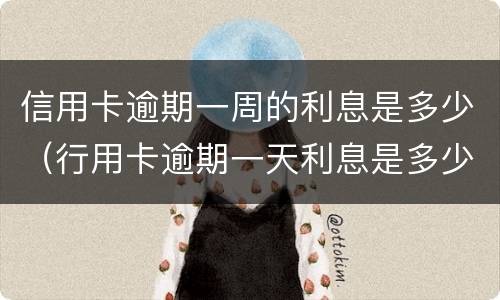 信用卡逾期一周的利息是多少（行用卡逾期一天利息是多少）