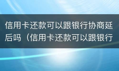 信用卡还款可以跟银行协商延后吗（信用卡还款可以跟银行协商延后吗怎么办）