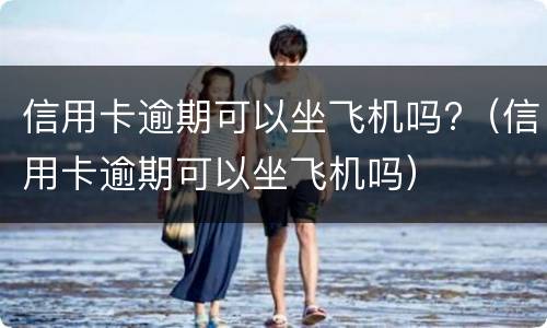 信用卡逾期可以坐飞机吗?（信用卡逾期可以坐飞机吗）