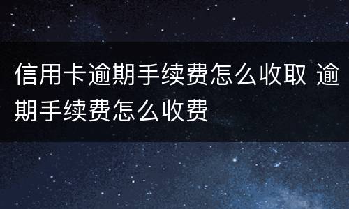 信用卡逾期手续费怎么收取 逾期手续费怎么收费