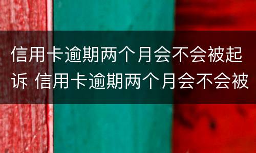 信用卡逾期两个月会不会被起诉 信用卡逾期两个月会不会被起诉呢