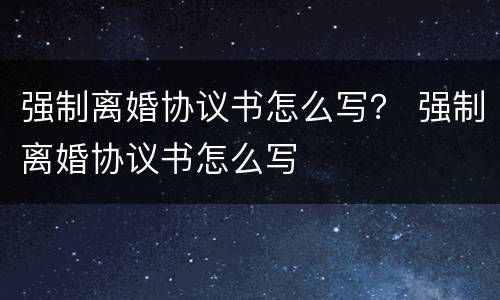 强制离婚协议书怎么写？ 强制离婚协议书怎么写