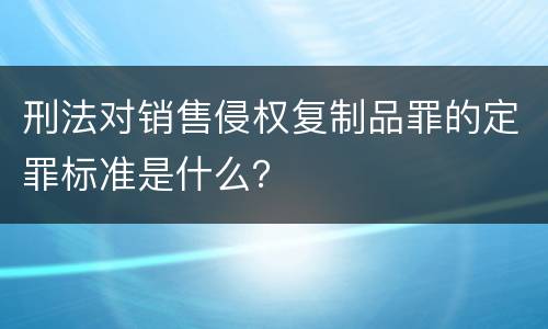 刑法对销售侵权复制品罪的定罪标准是什么？