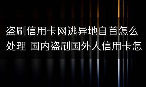 盗刷信用卡网逃异地自首怎么处理 国内盗刷国外人信用卡怎么判刑