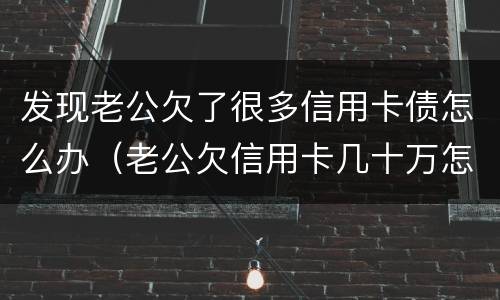 发现老公欠了很多信用卡债怎么办（老公欠信用卡几十万怎么办）