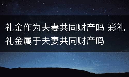 礼金作为夫妻共同财产吗 彩礼礼金属于夫妻共同财产吗