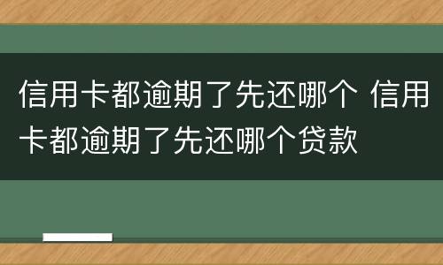 信用卡都逾期了先还哪个 信用卡都逾期了先还哪个贷款