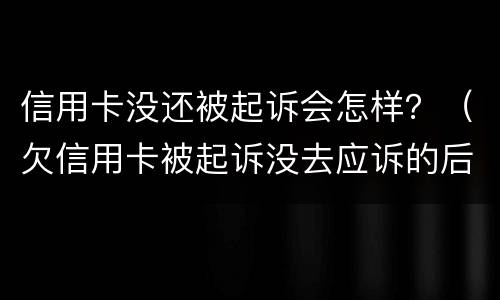 信用卡没还被起诉会怎样？（欠信用卡被起诉没去应诉的后果怎么样）