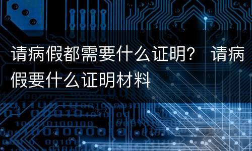 请病假都需要什么证明？ 请病假要什么证明材料