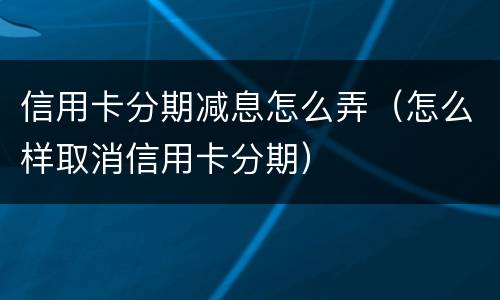 信用卡分期减息怎么弄（怎么样取消信用卡分期）