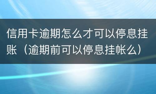 信用卡逾期怎么才可以停息挂账（逾期前可以停息挂帐么）