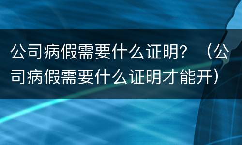 公司病假需要什么证明？（公司病假需要什么证明才能开）