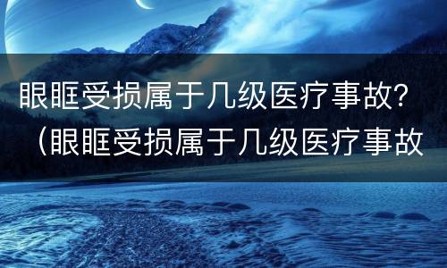 眼眶受损属于几级医疗事故？（眼眶受损属于几级医疗事故类型）