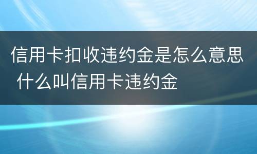 信用卡扣收违约金是怎么意思 什么叫信用卡违约金