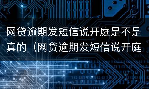 网贷逾期发短信说开庭是不是真的（网贷逾期发短信说开庭是不是真的假的）
